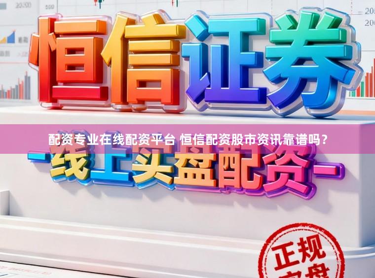 配资专业在线配资平台 恒信配资股市资讯靠谱吗？