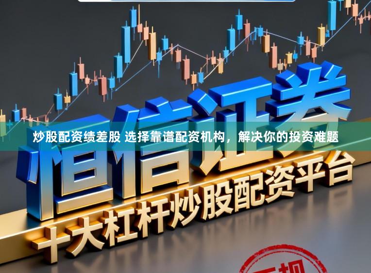 炒股配资绩差股 选择靠谱配资机构，解决你的投资难题