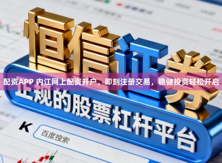 配资APP 内江网上配资开户，即刻注册交易，稳健投资轻松开启