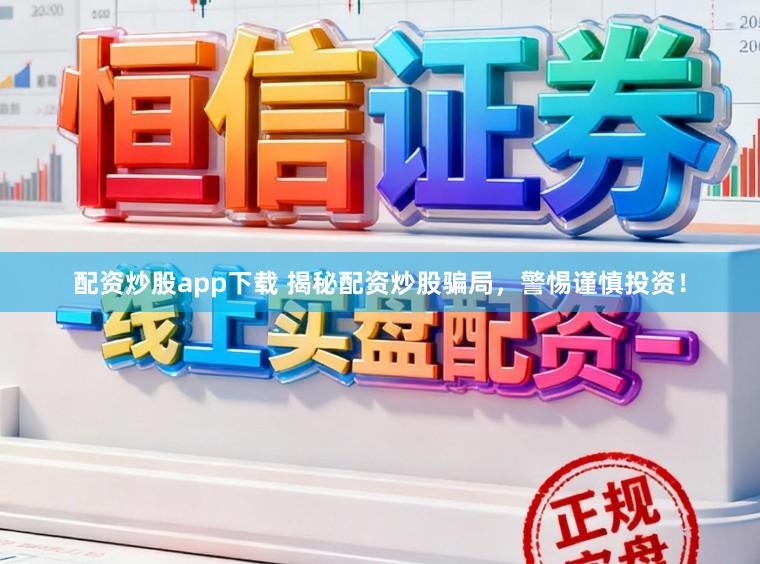 配资炒股app下载 揭秘配资炒股骗局，警惕谨慎投资！