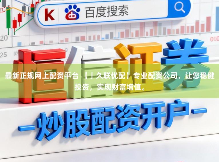 最新正规网上配资平台 【亅久联优配】专业配资公司，让您稳健投资，实现财富增值。