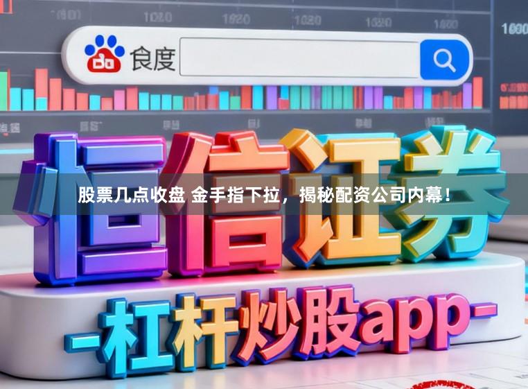 股票几点收盘 金手指下拉，揭秘配资公司内幕！