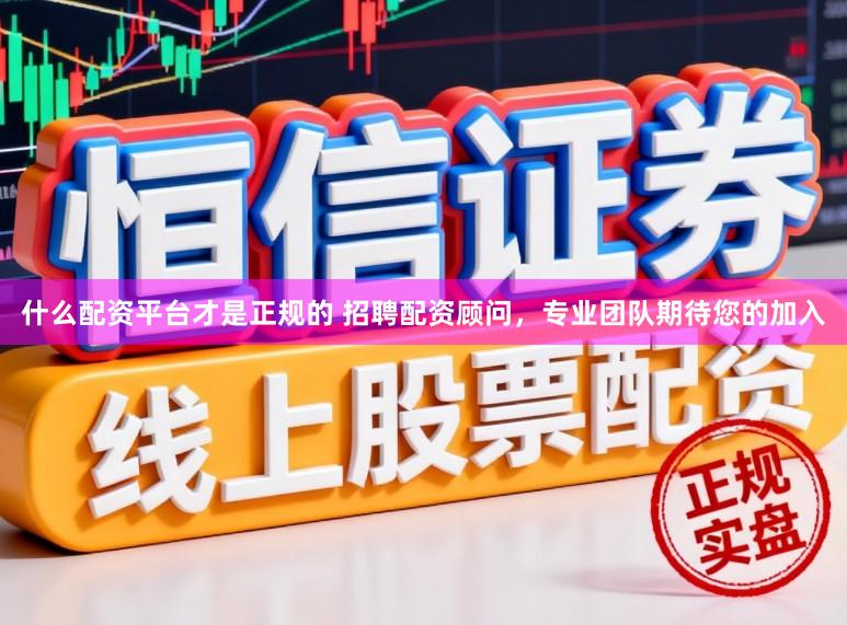 什么配资平台才是正规的 招聘配资顾问，专业团队期待您的加入