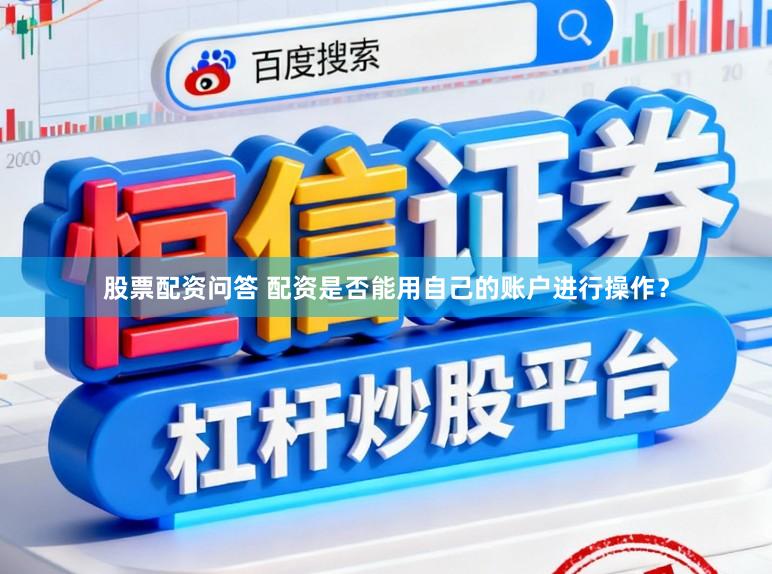 股票配资问答 配资是否能用自己的账户进行操作？