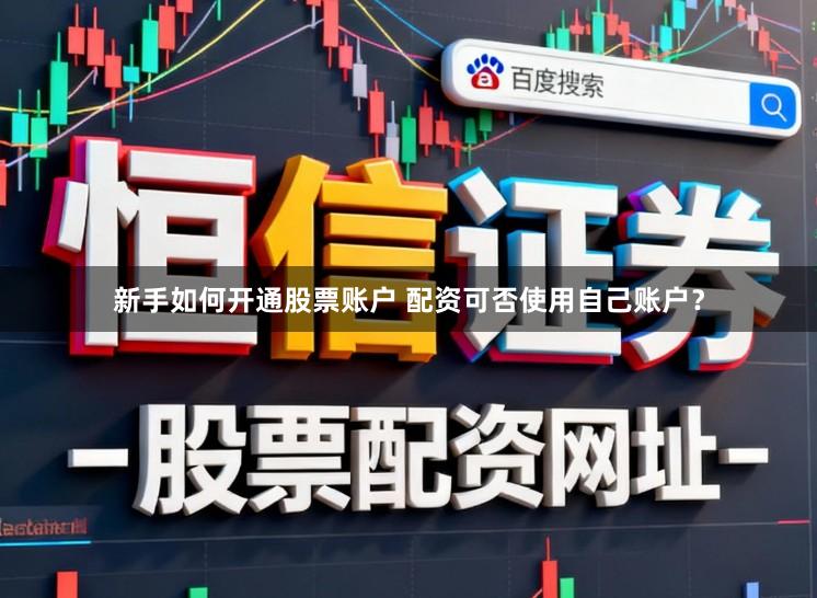 新手如何开通股票账户 配资可否使用自己账户？