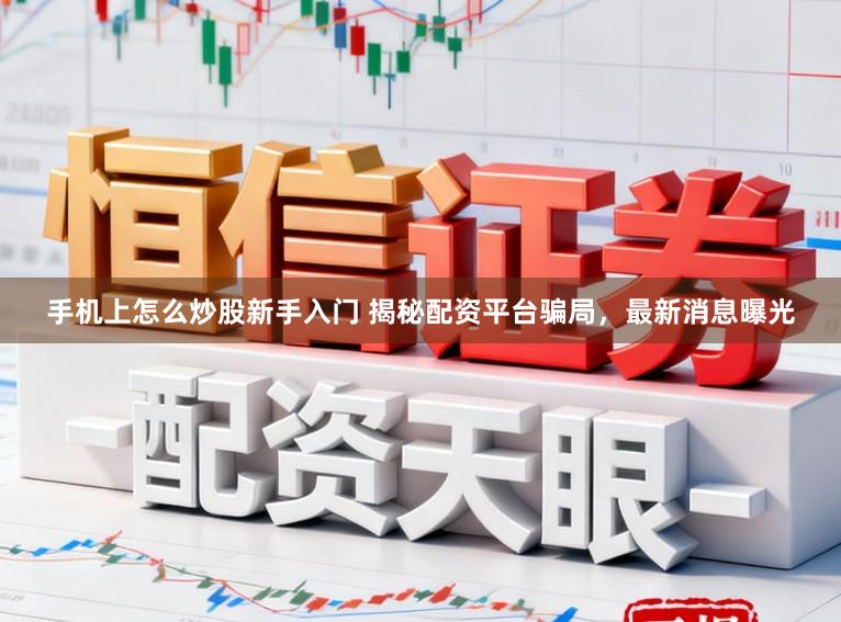 手机上怎么炒股新手入门 揭秘配资平台骗局，最新消息曝光