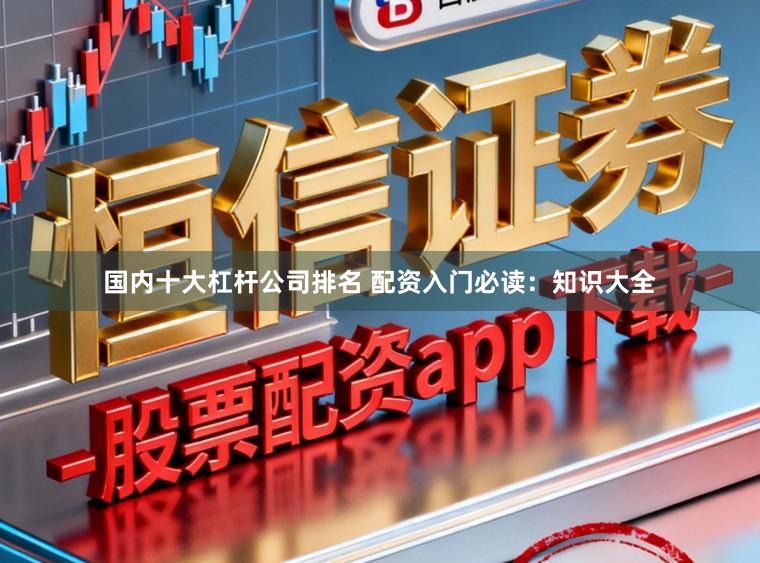 国内十大杠杆公司排名 配资入门必读：知识大全