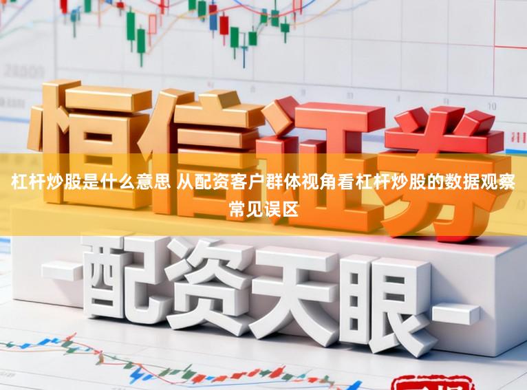 杠杆炒股是什么意思 从配资客户群体视角看杠杆炒股的数据观察常见误区