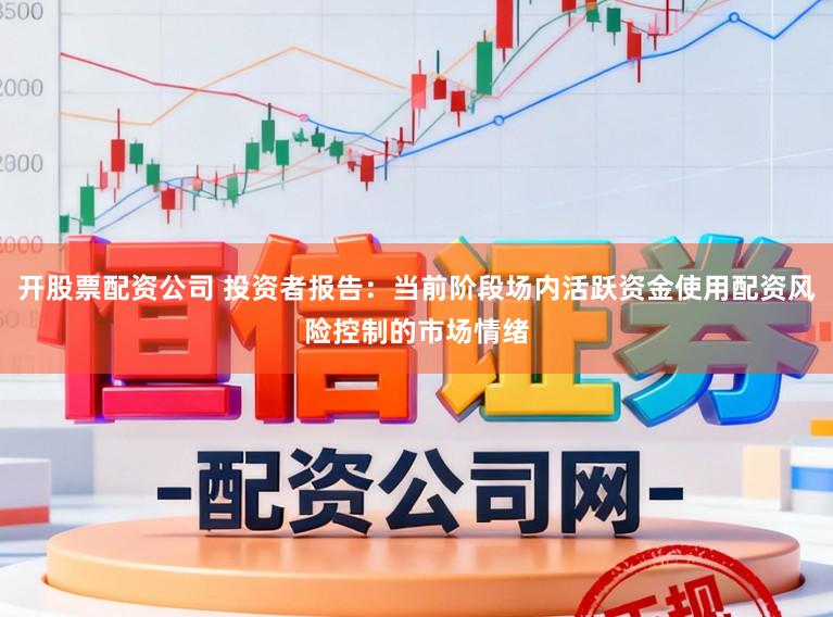 开股票配资公司 投资者报告：当前阶段场内活跃资金使用配资风险控制的市场情绪