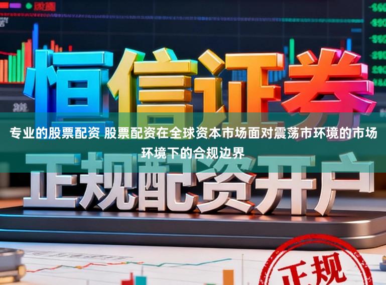 专业的股票配资 股票配资在全球资本市场面对震荡市环境的市场环境下的合规边界