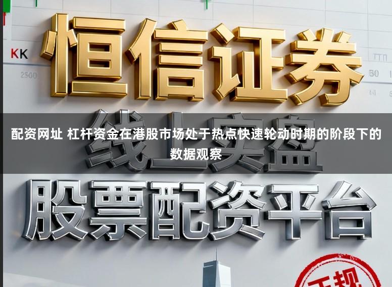 配资网址 杠杆资金在港股市场处于热点快速轮动时期的阶段下的数据观察