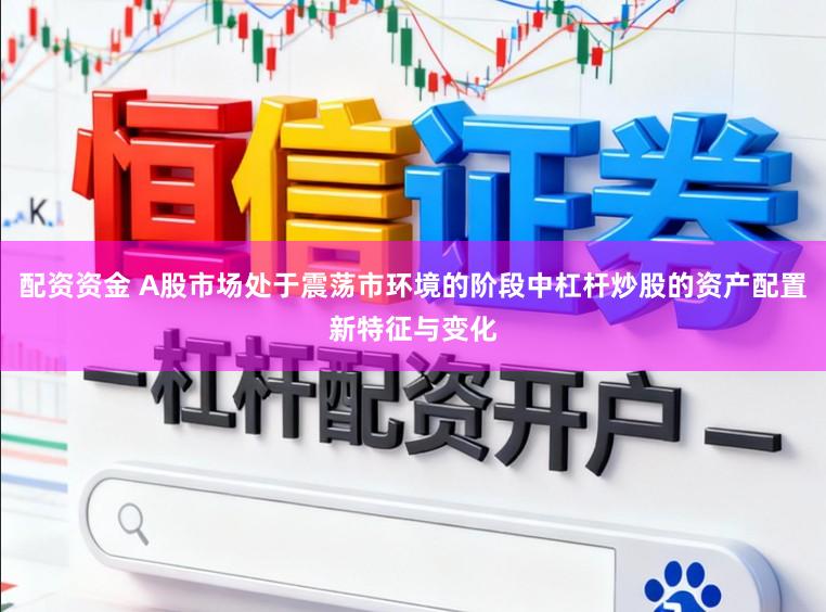 配资资金 A股市场处于震荡市环境的阶段中杠杆炒股的资产配置新特征与变化