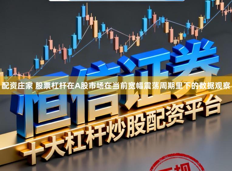 配资庄家 股票杠杆在A股市场在当前宽幅震荡周期里下的数据观察