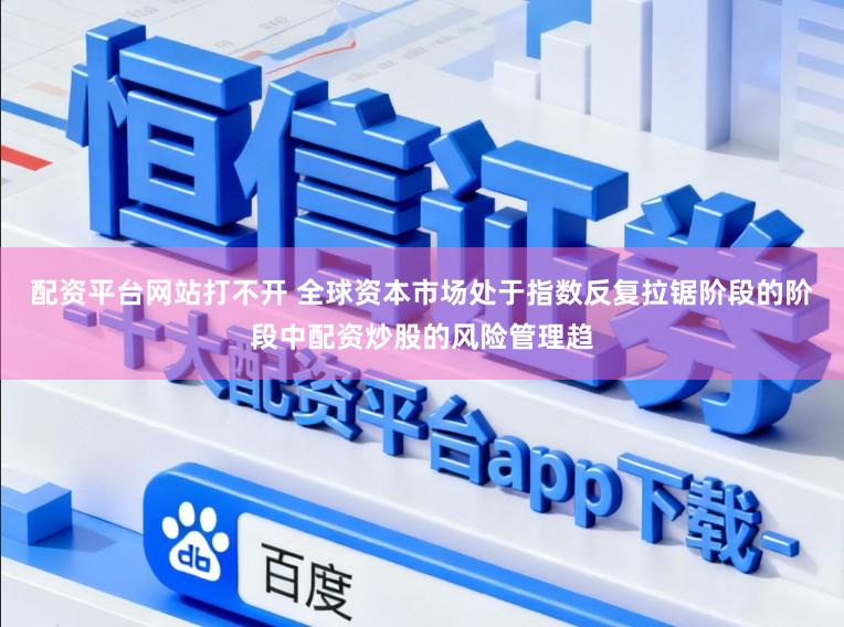 配资平台网站打不开 全球资本市场处于指数反复拉锯阶段的阶段中配资炒股的风险管理趋