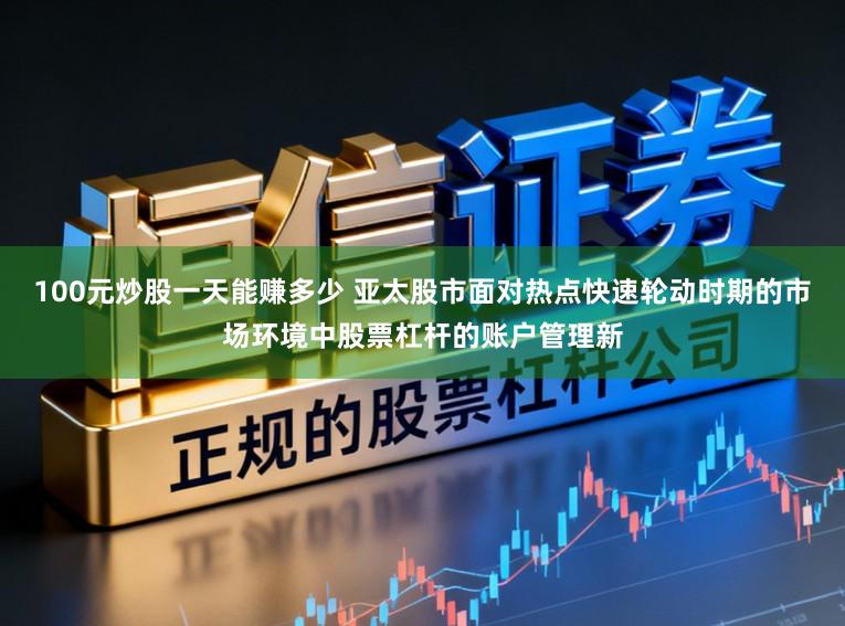 100元炒股一天能赚多少 亚太股市面对热点快速轮动时期的市场环境中股票杠杆的账户管理新