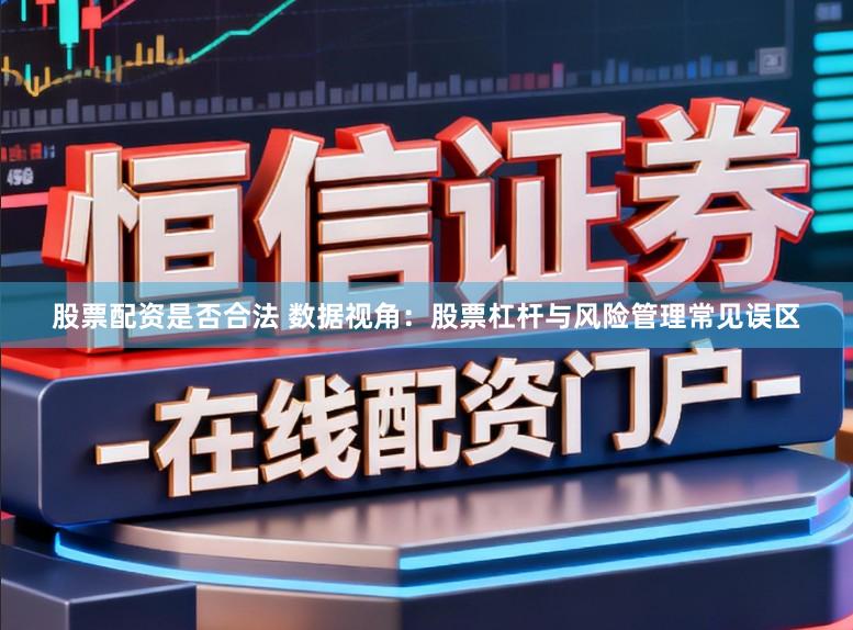股票配资是否合法 数据视角：股票杠杆与风险管理常见误区