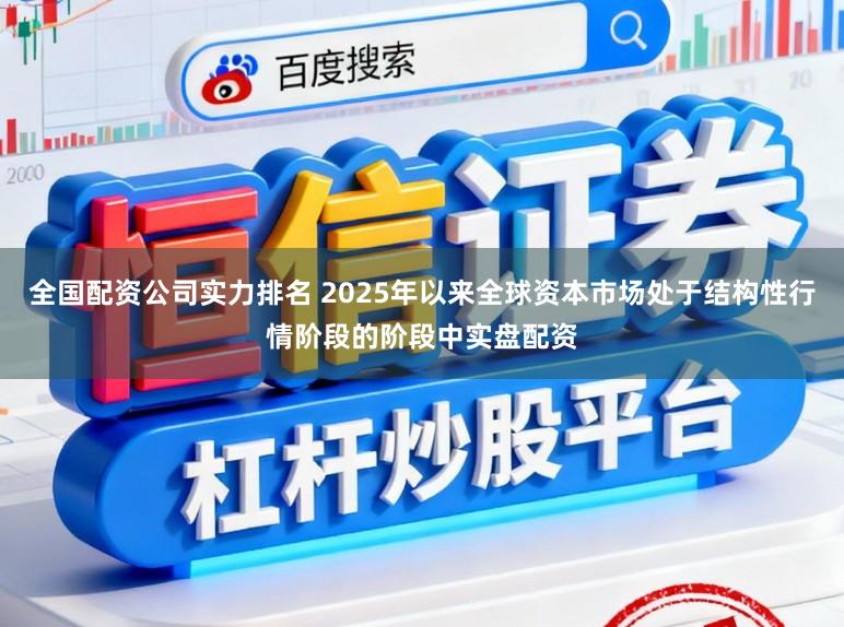 全国配资公司实力排名 2025年以来全球资本市场处于结构性行情阶段的阶段中实盘配资