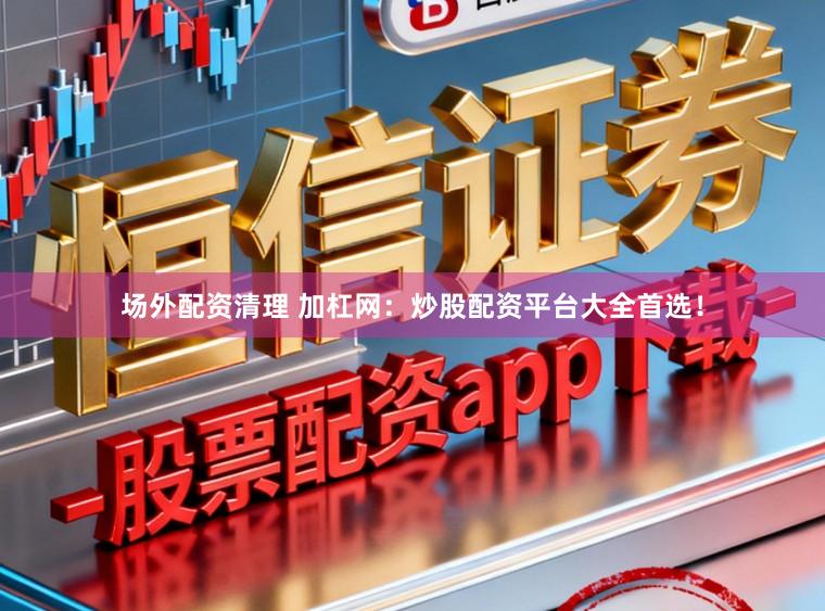 场外配资清理 加杠网：炒股配资平台大全首选！