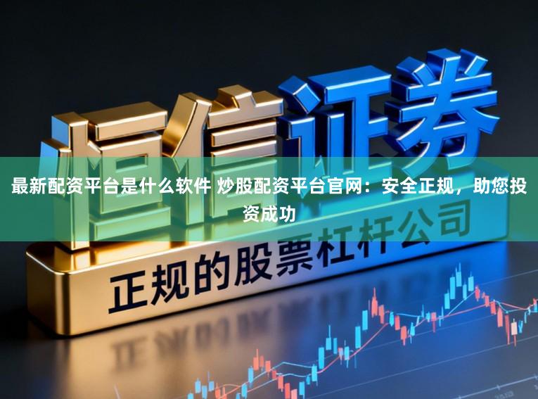 最新配资平台是什么软件 炒股配资平台官网：安全正规，助您投资成功