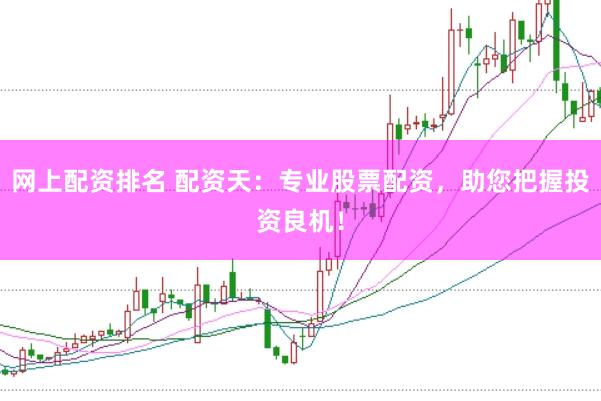 网上配资排名 配资天:专业股票配资,助您把握投资良机!