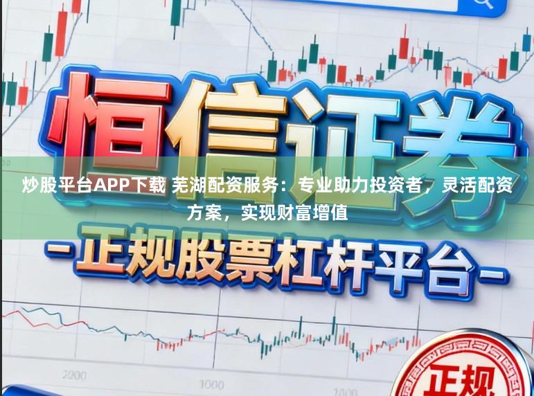 炒股平台APP下载 芜湖配资服务：专业助力投资者，灵活配资方案，实现财富增值