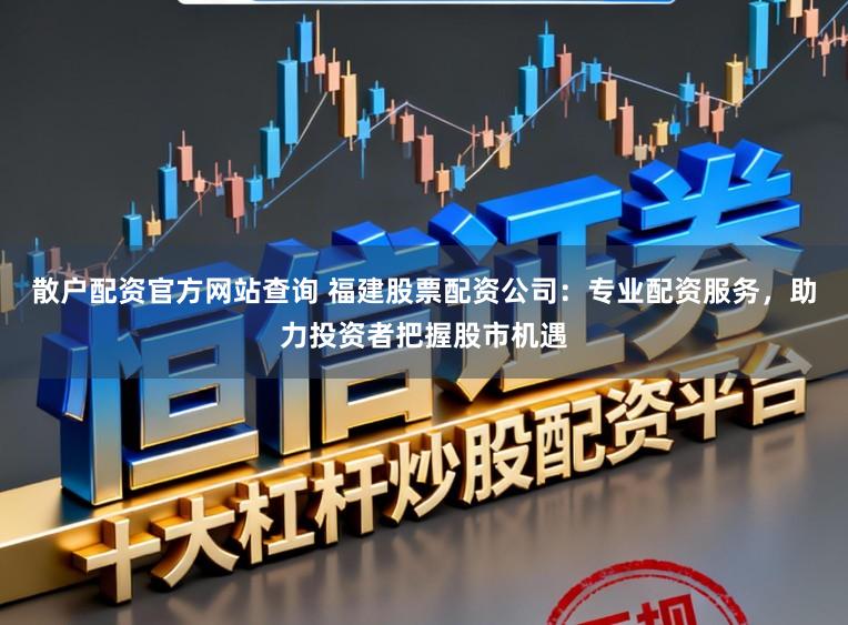散户配资官方网站查询 福建股票配资公司：专业配资服务，助力投资者把握股市机遇