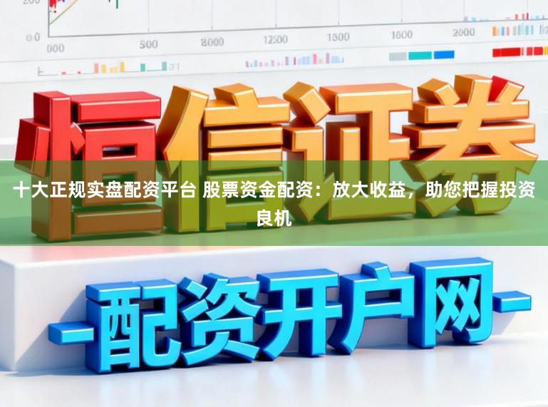 十大正规实盘配资平台 股票资金配资：放大收益，助您把握投资良机