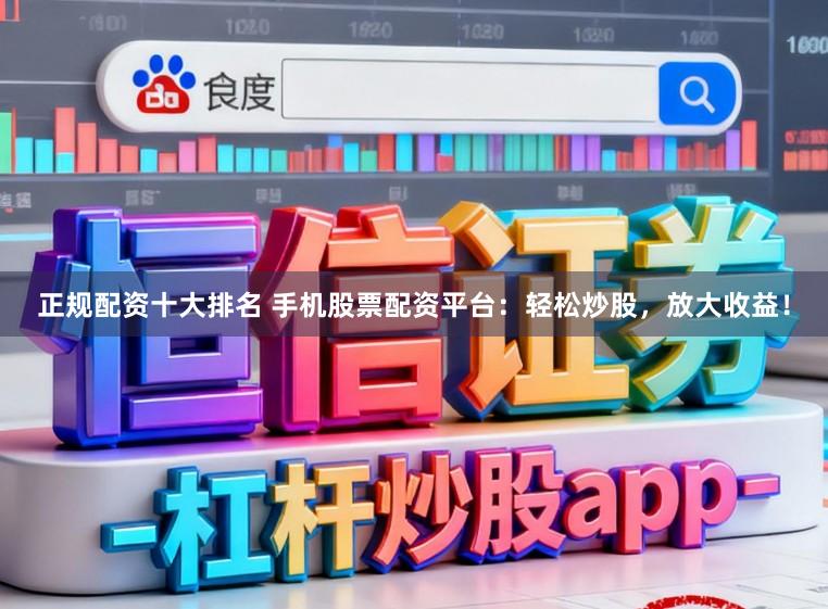 正规配资十大排名 手机股票配资平台：轻松炒股，放大收益！