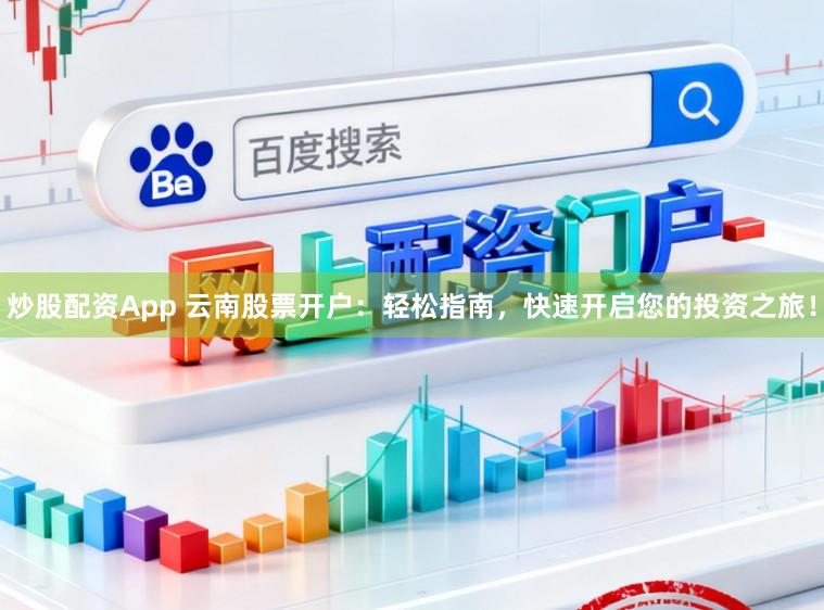 炒股配资App 云南股票开户：轻松指南，快速开启您的投资之旅！