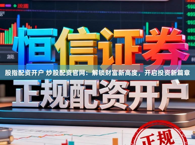 股指配资开户 炒股配资官网：解锁财富新高度，开启投资新篇章