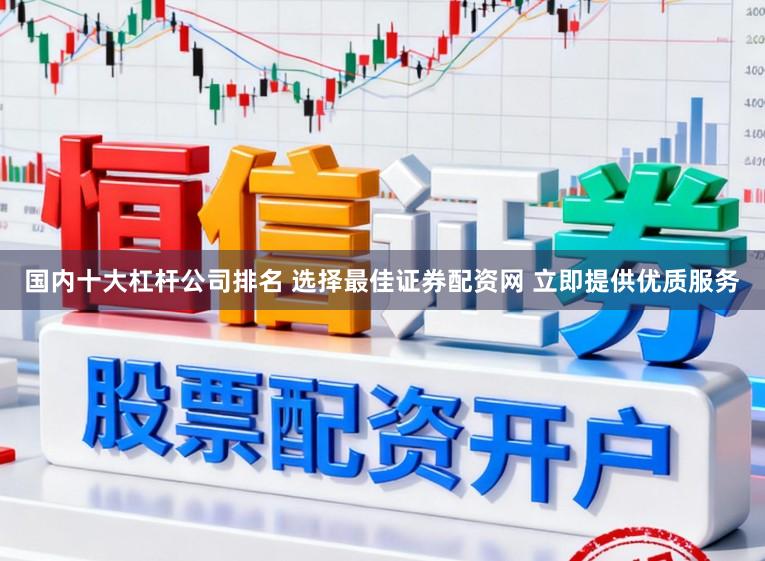 国内十大杠杆公司排名 选择最佳证券配资网 立即提供优质服务