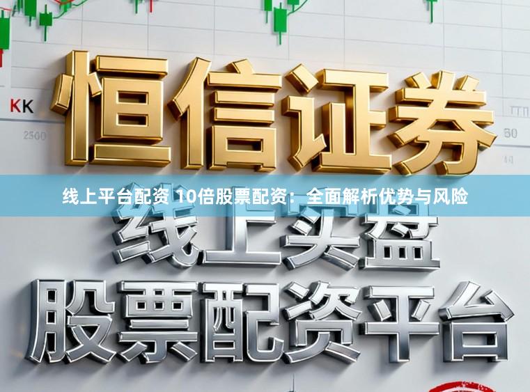 线上平台配资 10倍股票配资：全面解析优势与风险