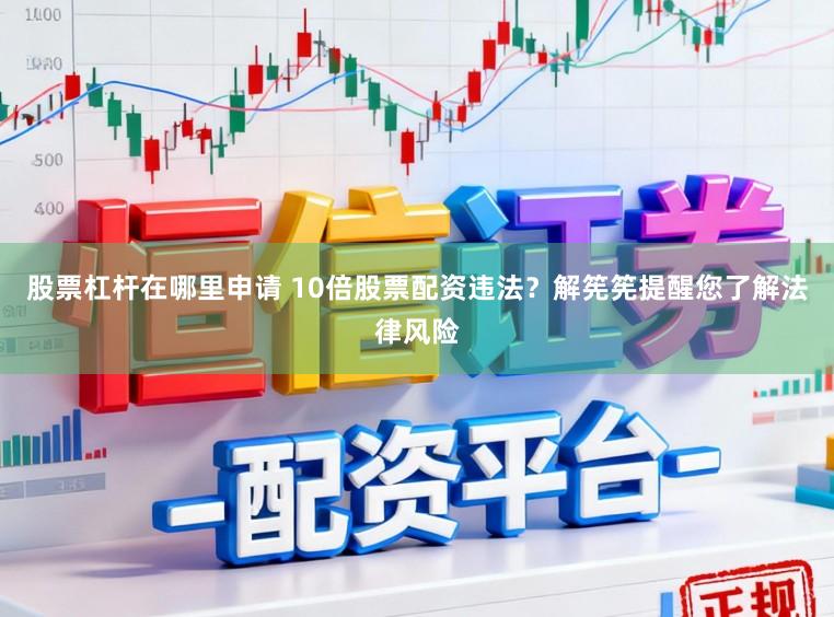股票杠杆在哪里申请 10倍股票配资违法？解筅筅提醒您了解法律风险