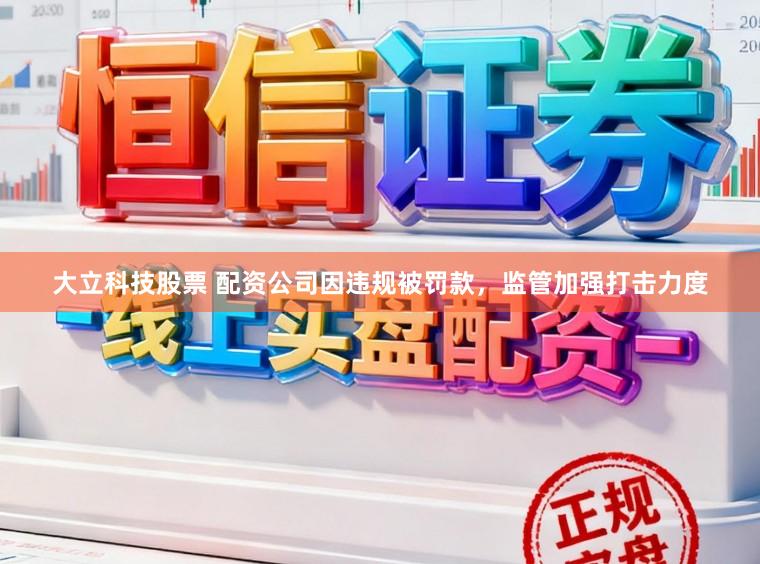 大立科技股票 配资公司因违规被罚款，监管加强打击力度