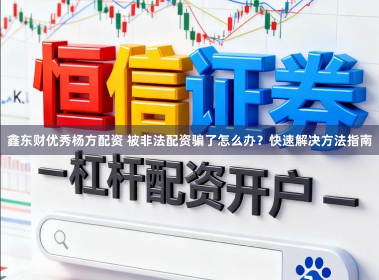 鑫东财优秀杨方配资 被非法配资骗了怎么办？快速解决方法指南
