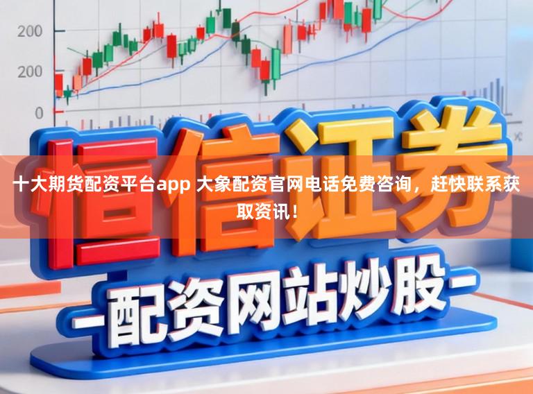十大期货配资平台app 大象配资官网电话免费咨询，赶快联系获取资讯！