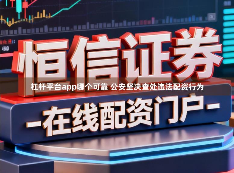 杠杆平台app哪个可靠 公安坚决查处违法配资行为