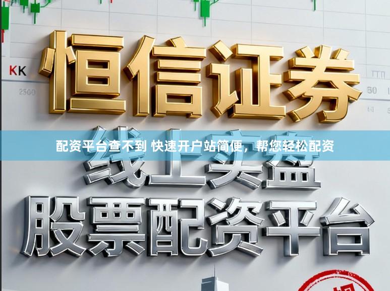 配资平台查不到 快速开户站简便，帮您轻松配资
