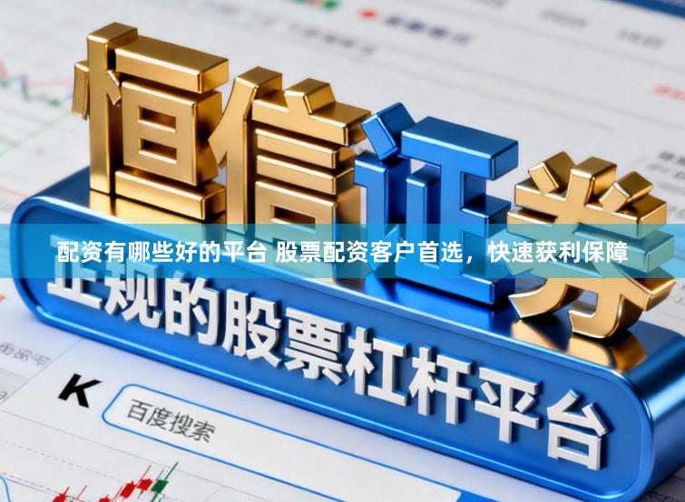 配资有哪些好的平台 股票配资客户首选，快速获利保障