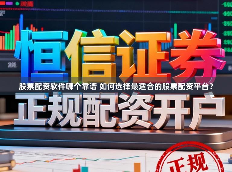 股票配资软件哪个靠谱 如何选择最适合的股票配资平台？