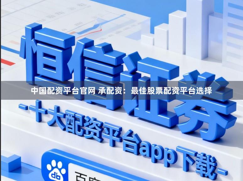 中国配资平台官网 承配资：最佳股票配资平台选择