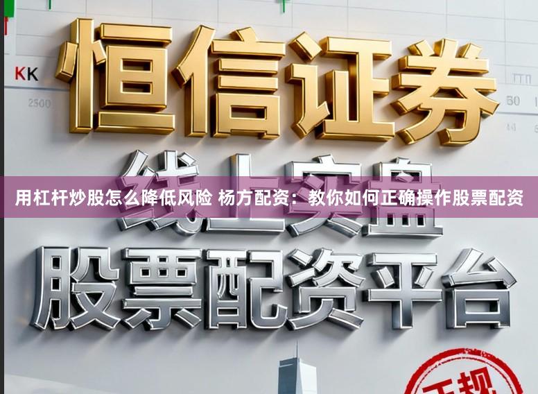 用杠杆炒股怎么降低风险 杨方配资：教你如何正确操作股票配资