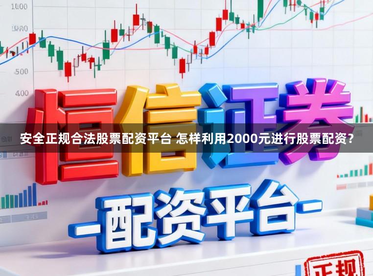 安全正规合法股票配资平台 怎样利用2000元进行股票配资？