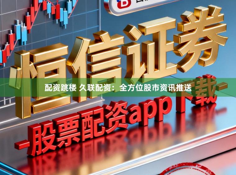 配资跳楼 久联配资：全方位股市资讯推送