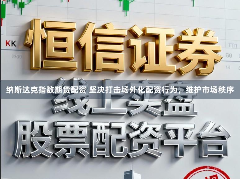 纳斯达克指数期货配资 坚决打击场外化配资行为,维护市场秩序