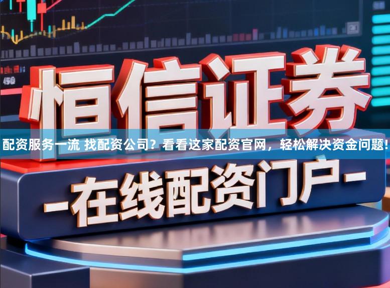 配资服务一流 找配资公司？看看这家配资官网，轻松解决资金问题!