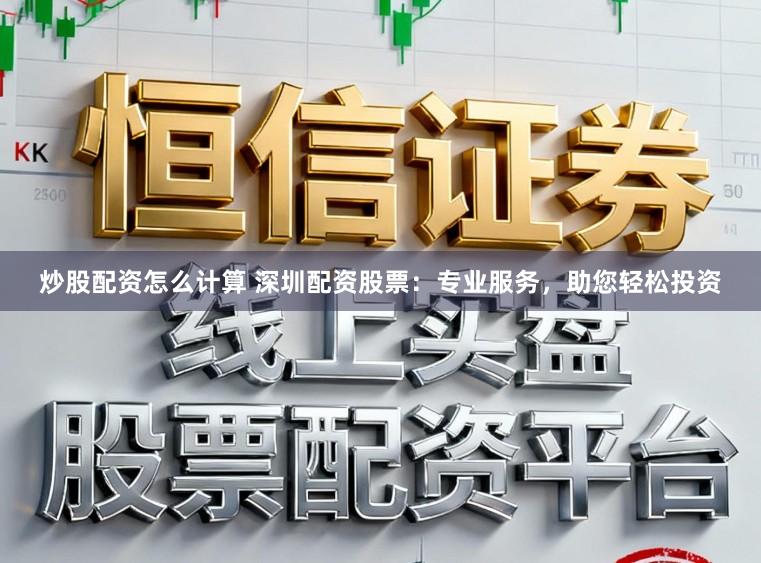 炒股配资怎么计算 深圳配资股票：专业服务，助您轻松投资