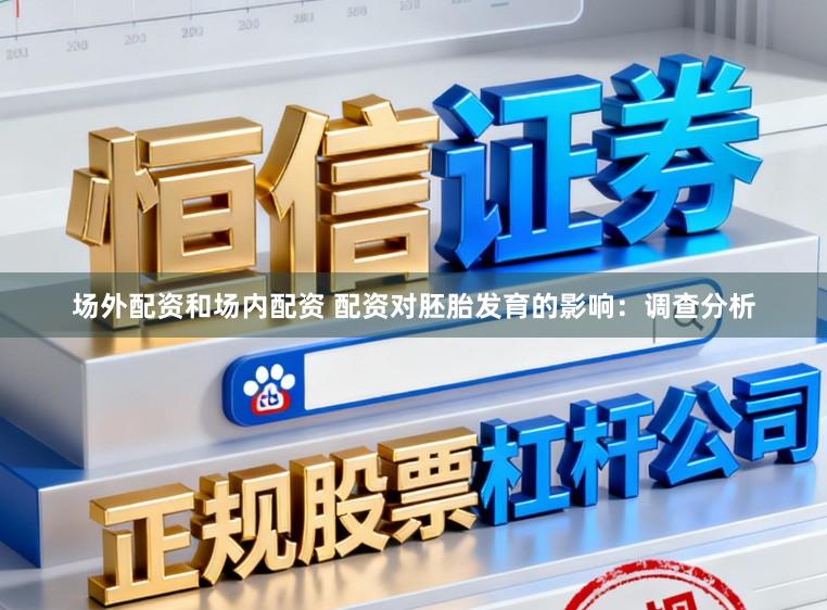 场外配资和场内配资 配资对胚胎发育的影响：调查分析