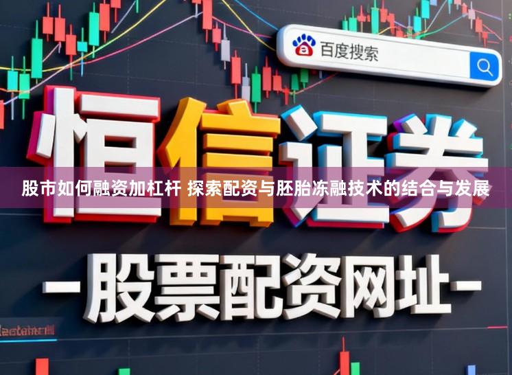股市如何融资加杠杆 探索配资与胚胎冻融技术的结合与发展