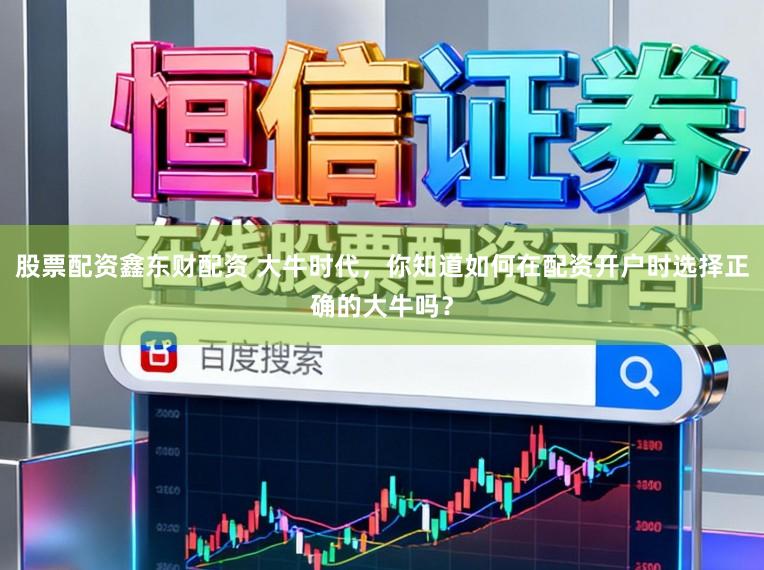 股票配资鑫东财配资 大牛时代，你知道如何在配资开户时选择正确的大牛吗？